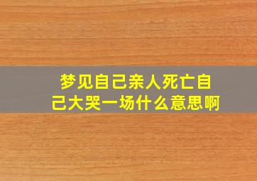 梦见自己亲人死亡自己大哭一场什么意思啊