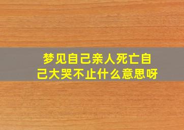 梦见自己亲人死亡自己大哭不止什么意思呀