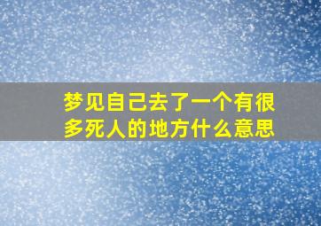 梦见自己去了一个有很多死人的地方什么意思