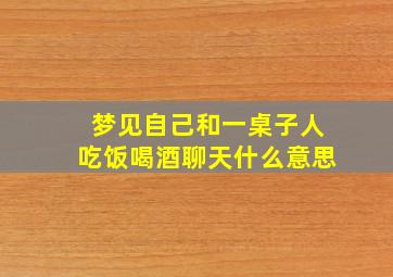 梦见自己和一桌子人吃饭喝酒聊天什么意思