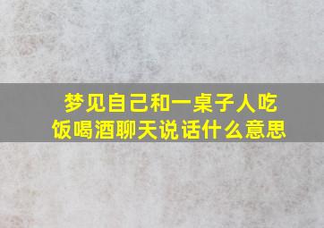 梦见自己和一桌子人吃饭喝酒聊天说话什么意思