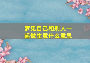 梦见自己和别人一起做生意什么意思