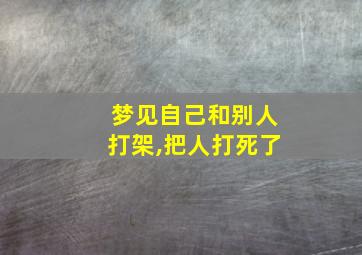 梦见自己和别人打架,把人打死了