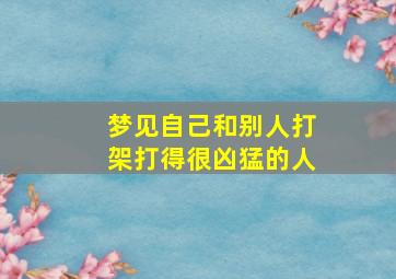 梦见自己和别人打架打得很凶猛的人