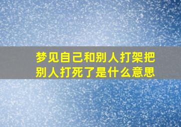 梦见自己和别人打架把别人打死了是什么意思