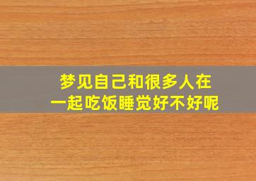 梦见自己和很多人在一起吃饭睡觉好不好呢