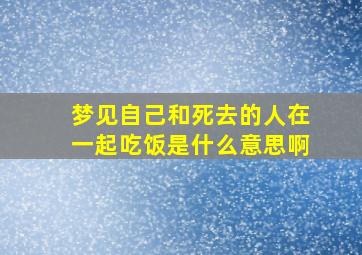 梦见自己和死去的人在一起吃饭是什么意思啊