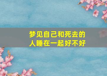 梦见自己和死去的人睡在一起好不好