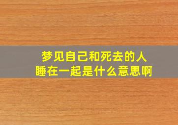 梦见自己和死去的人睡在一起是什么意思啊