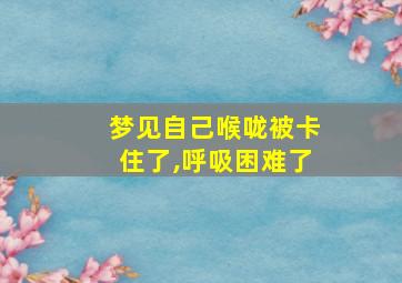 梦见自己喉咙被卡住了,呼吸困难了