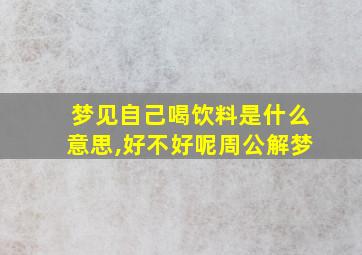 梦见自己喝饮料是什么意思,好不好呢周公解梦