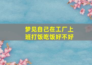 梦见自己在工厂上班打饭吃饭好不好