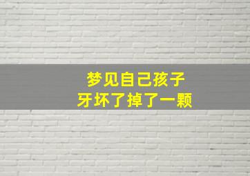 梦见自己孩子牙坏了掉了一颗