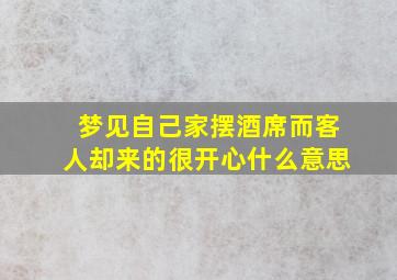 梦见自己家摆酒席而客人却来的很开心什么意思