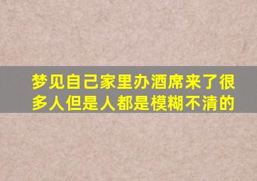 梦见自己家里办酒席来了很多人但是人都是模糊不清的