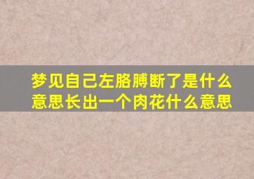 梦见自己左胳膊断了是什么意思长出一个肉花什么意思