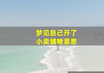 梦见自己开了小卖铺啥意思