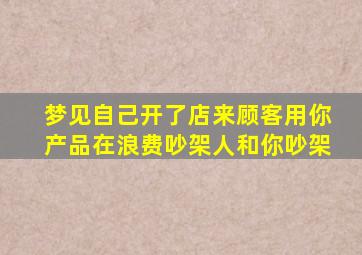 梦见自己开了店来顾客用你产品在浪费吵架人和你吵架