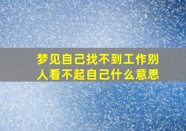 梦见自己找不到工作别人看不起自己什么意思