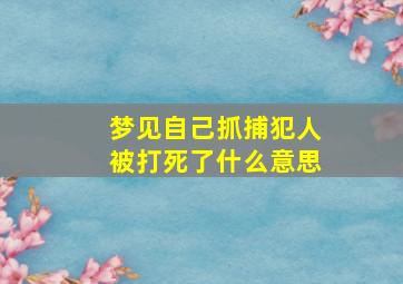 梦见自己抓捕犯人被打死了什么意思