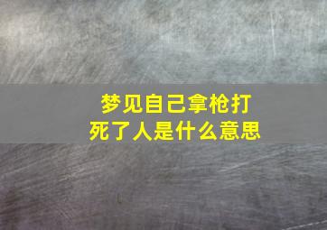 梦见自己拿枪打死了人是什么意思