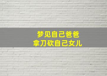 梦见自己爸爸拿刀砍自己女儿