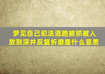 梦见自己犯法逃跑被抓被人放到深井反复折磨是什么意思