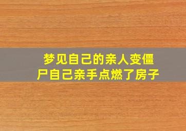 梦见自己的亲人变僵尸自己亲手点燃了房子