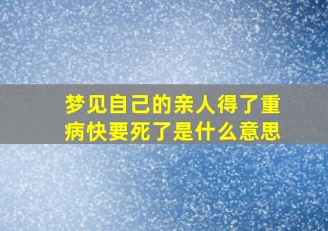 梦见自己的亲人得了重病快要死了是什么意思