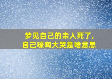 梦见自己的亲人死了,自己嚎啕大哭是啥意思