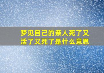 梦见自己的亲人死了又活了又死了是什么意思