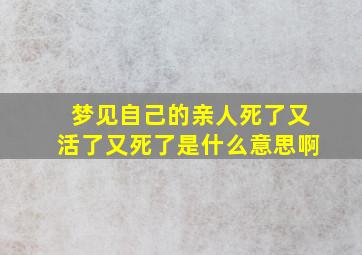 梦见自己的亲人死了又活了又死了是什么意思啊