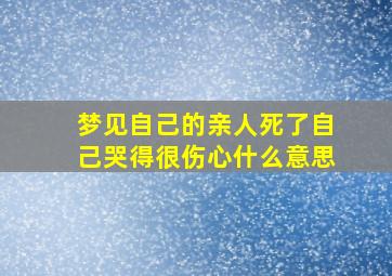 梦见自己的亲人死了自己哭得很伤心什么意思