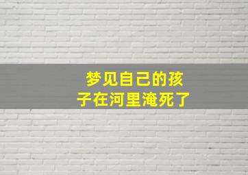 梦见自己的孩子在河里淹死了