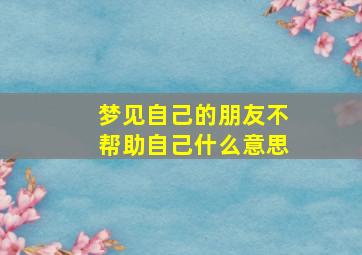 梦见自己的朋友不帮助自己什么意思