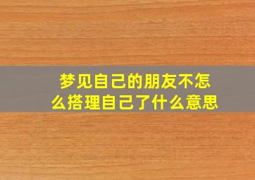 梦见自己的朋友不怎么搭理自己了什么意思