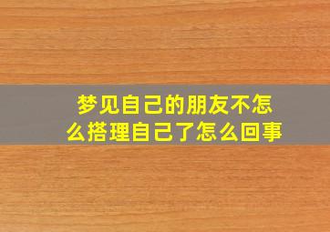 梦见自己的朋友不怎么搭理自己了怎么回事