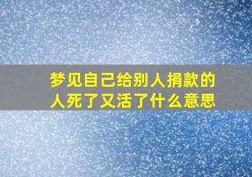 梦见自己给别人捐款的人死了又活了什么意思