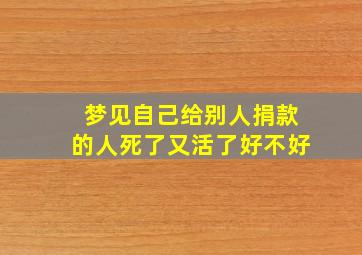 梦见自己给别人捐款的人死了又活了好不好