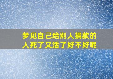 梦见自己给别人捐款的人死了又活了好不好呢