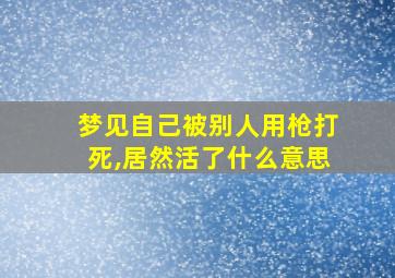 梦见自己被别人用枪打死,居然活了什么意思