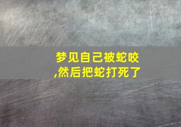 梦见自己被蛇咬,然后把蛇打死了