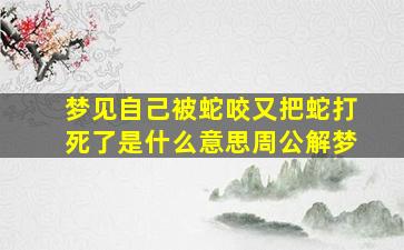 梦见自己被蛇咬又把蛇打死了是什么意思周公解梦