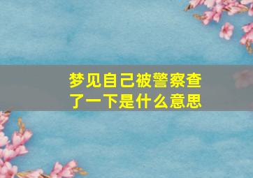 梦见自己被警察查了一下是什么意思