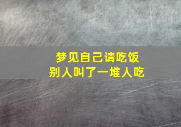 梦见自己请吃饭别人叫了一堆人吃