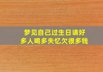 梦见自己过生日请好多人喝多失忆欠很多钱