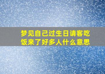 梦见自己过生日请客吃饭来了好多人什么意思