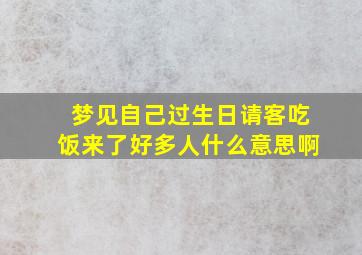 梦见自己过生日请客吃饭来了好多人什么意思啊