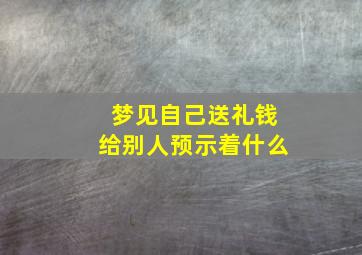 梦见自己送礼钱给别人预示着什么