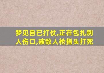 梦见自已打仗,正在包扎别人伤口,被敌人枪指头打死